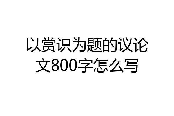 以赏识为题的议论文800字怎么写