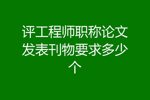 评工程师职称论文发表刊物要求多少个
