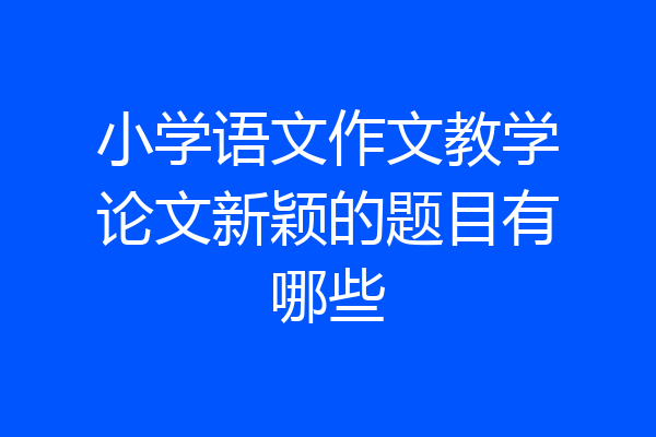 小学语文作文教学论文新颖的题目有哪些