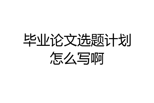 毕业论文选题计划怎么写啊