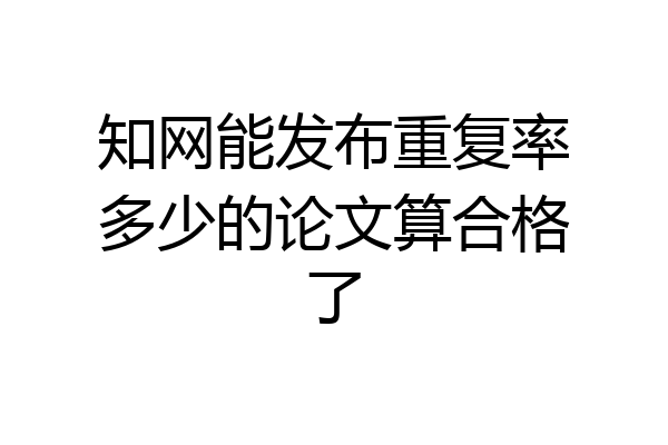 知网能发布重复率多少的论文算合格了