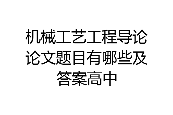 机械工艺工程导论论文题目有哪些及答案高中