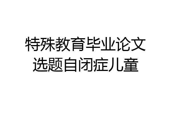 特殊教育毕业论文选题自闭症儿童