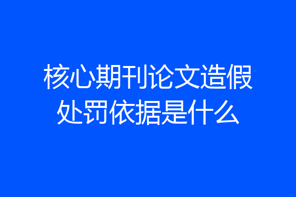核心期刊论文造假处罚依据是什么