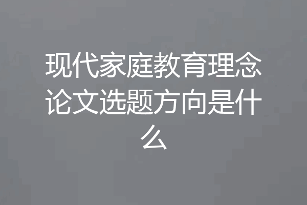 现代家庭教育理念论文选题方向是什么