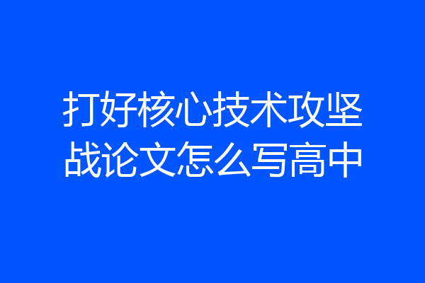 打好核心技术攻坚战论文怎么写高中