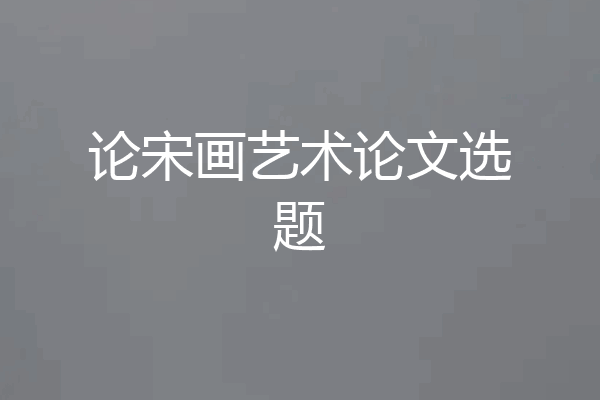 论宋画艺术论文选题