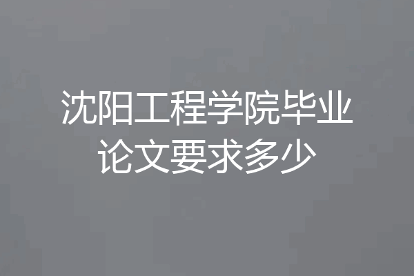 沈阳工程学院毕业论文要求多少