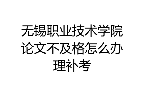 无锡职业技术学院论文不及格怎么办理补考