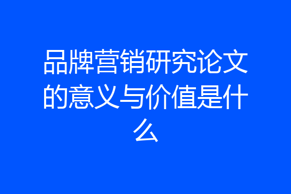 品牌营销研究论文的意义与价值是什么