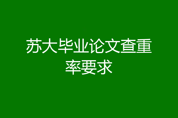 苏大毕业论文查重率要求