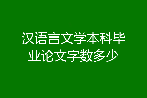 汉语言文学本科毕业论文字数多少