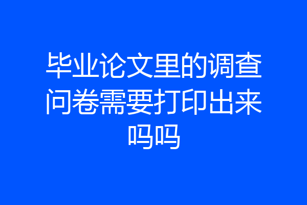 毕业论文里的调查问卷需要打印出来吗吗