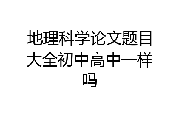 地理科学论文题目大全初中高中一样吗