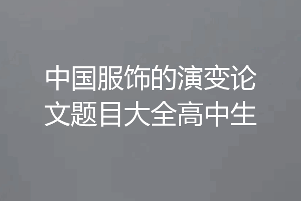 中国服饰的演变论文题目大全高中生