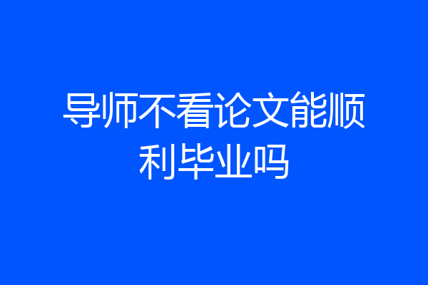 导师不看论文能顺利毕业吗