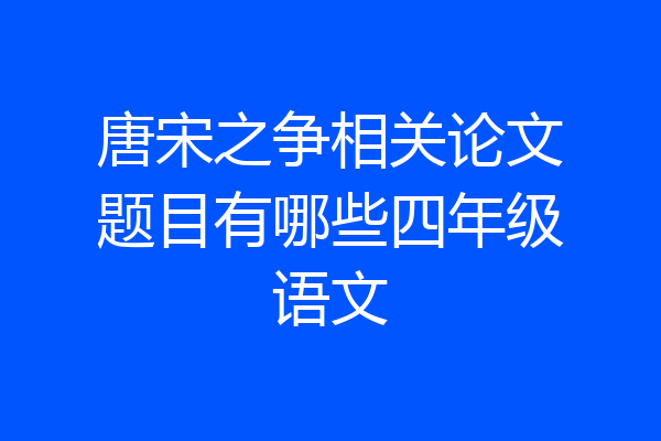 唐宋之争相关论文题目有哪些四年级语文