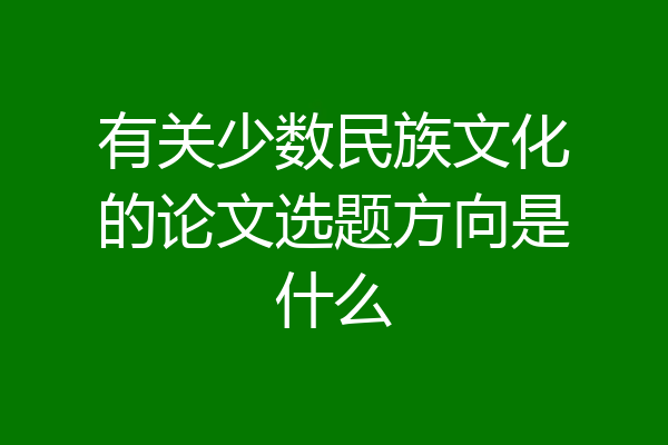 有关少数民族文化的论文选题方向是什么