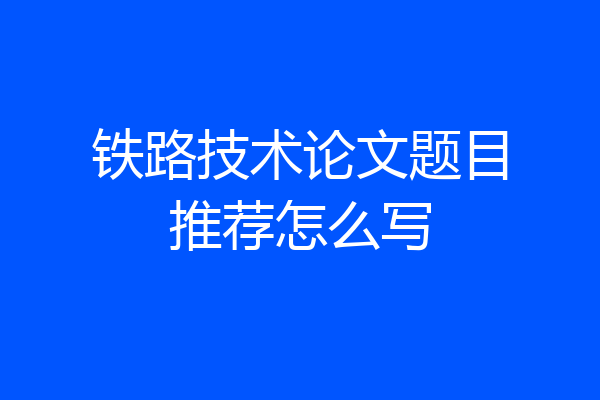 铁路技术论文题目推荐怎么写