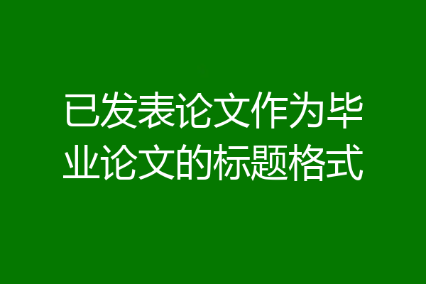 已发表论文作为毕业论文的标题格式