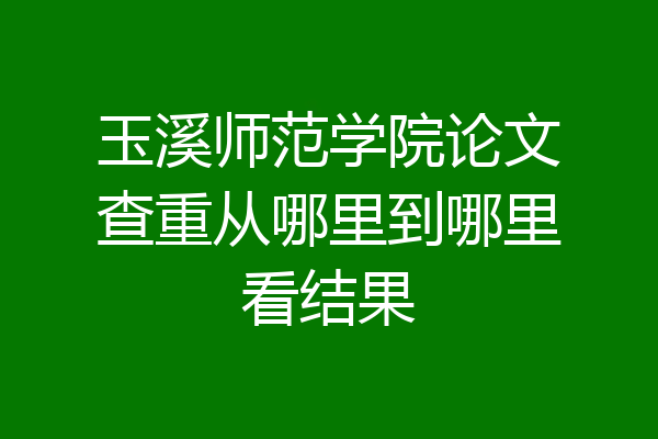 玉溪师范学院论文查重从哪里到哪里看结果