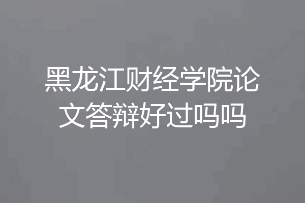 黑龙江财经学院论文答辩好过吗吗