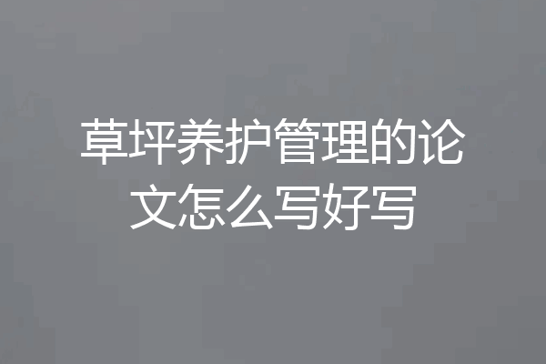 草坪养护管理的论文怎么写好写