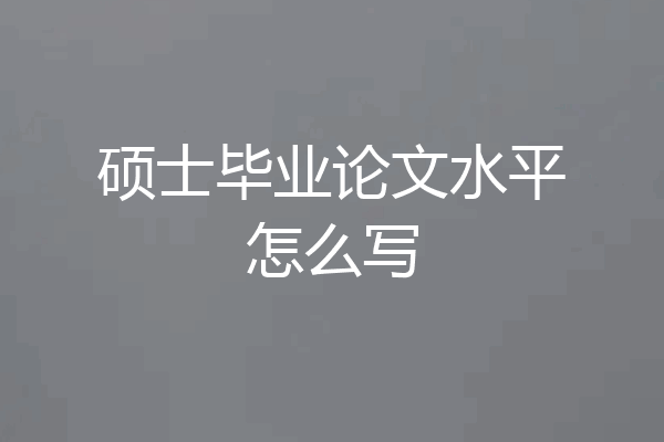 硕士毕业论文水平怎么写