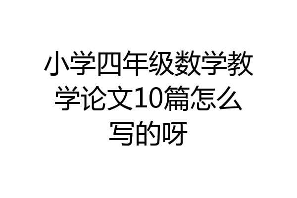小学四年级数学教学论文10篇怎么写的呀