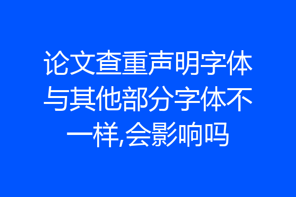 论文查重声明字体与其他部分字体不一样,会影响吗