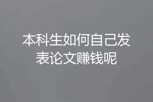 本科生如何自己发表论文赚钱呢