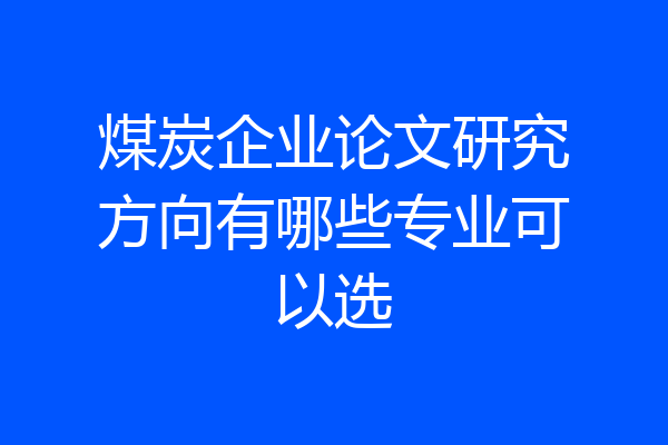 煤炭企业论文研究方向有哪些专业可以选