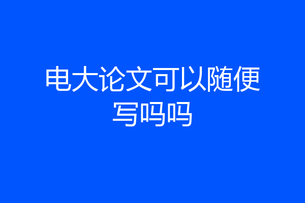 电大论文可以随便写吗吗