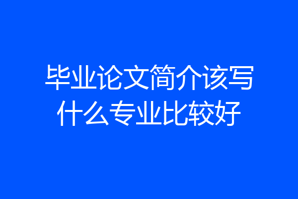 毕业论文简介该写什么专业比较好