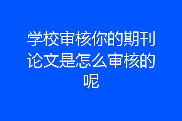 学校审核你的期刊论文是怎么审核的呢