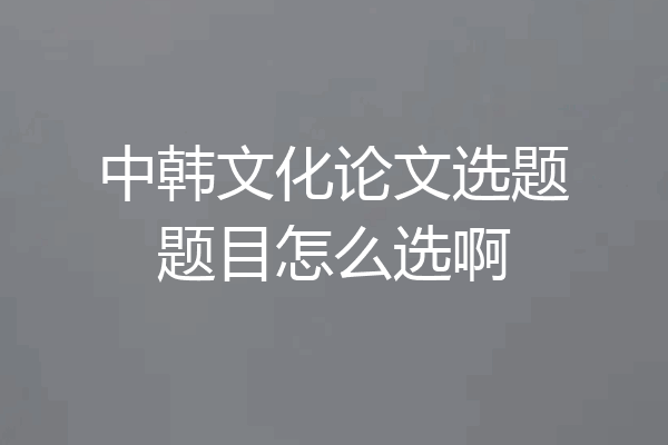 中韩文化论文选题题目怎么选啊