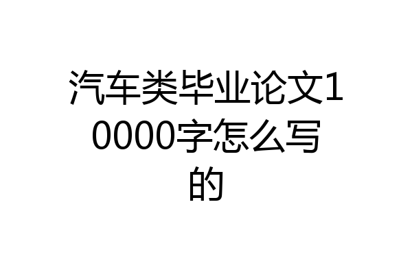 汽车类毕业论文10000字怎么写的