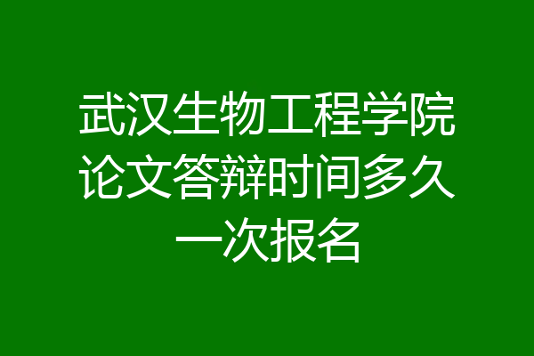 武汉生物工程学院论文答辩时间多久一次报名