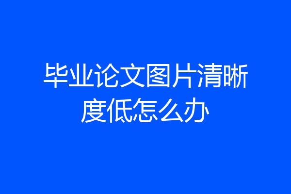 毕业论文图片清晰度低怎么办