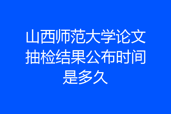 山西师范大学论文抽检结果公布时间是多久