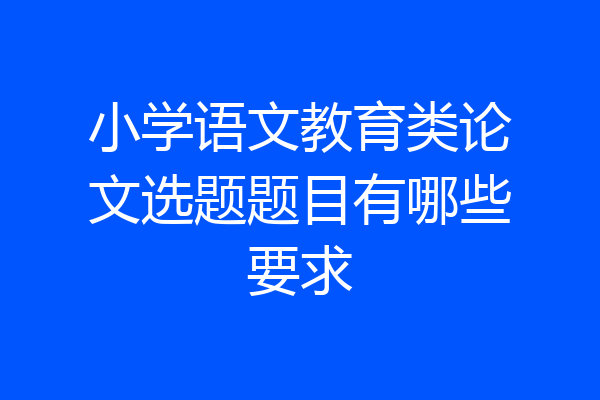 小学语文教育类论文选题题目有哪些要求
