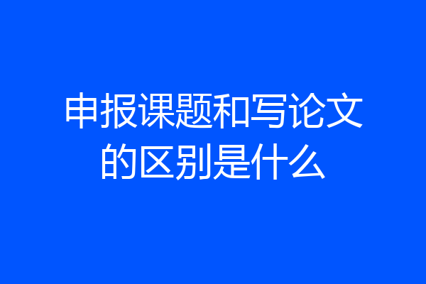 申报课题和写论文的区别是什么