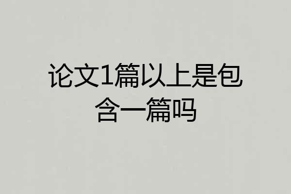 论文1篇以上是包含一篇吗