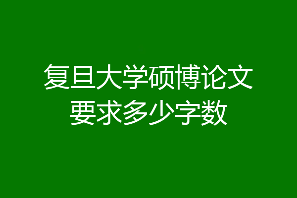 复旦大学硕博论文要求多少字数