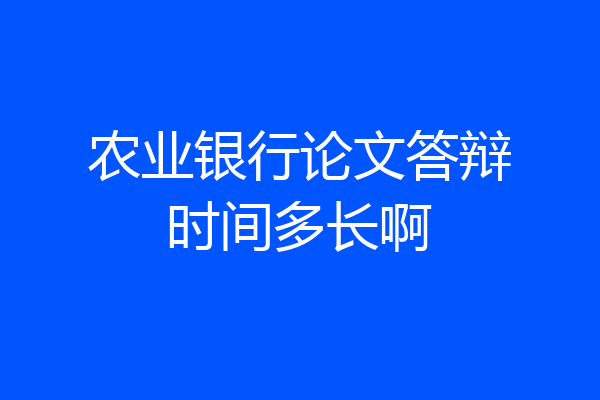 农业银行论文答辩时间多长啊