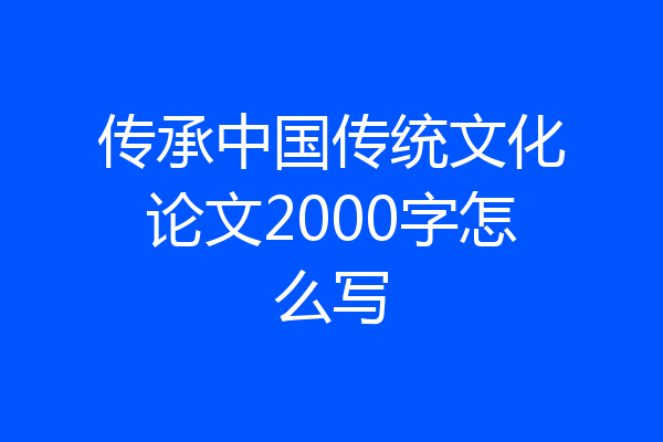 传承中国传统文化论文2000字怎么写