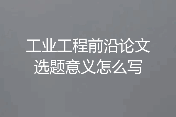 工业工程前沿论文选题意义怎么写