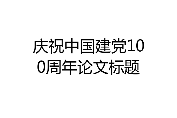 庆祝中国建党100周年论文标题