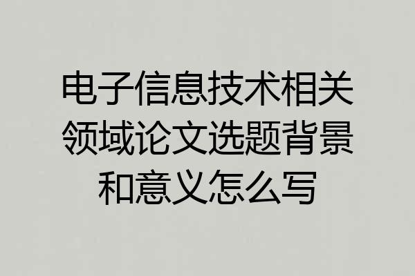 电子信息技术相关领域论文选题背景和意义怎么写