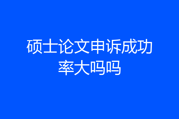 硕士论文申诉成功率大吗吗